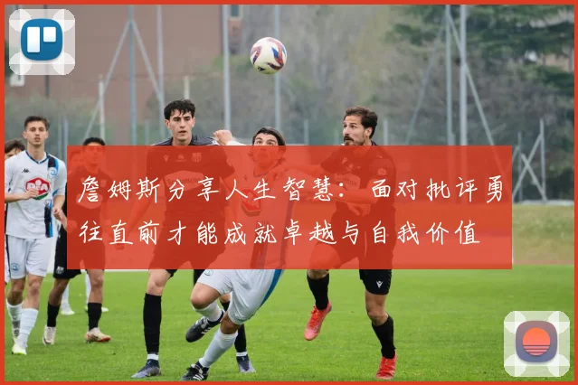 詹姆斯分享人生智慧：面对批评勇往直前才能成就卓越与自我价值