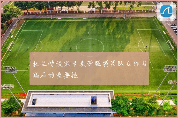 杜兰特谈末节表现强调团队合作与减压的重要性