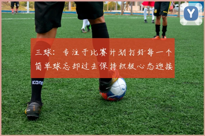 三球：专注于比赛计划打好每一个简单球忘却过去保持积极心态迎接下一回合