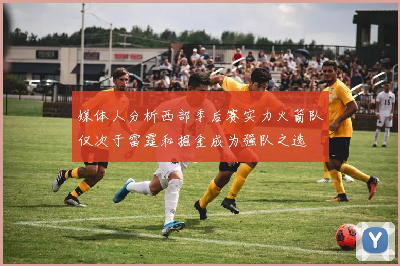 媒体人分析西部季后赛实力火箭队仅次于雷霆和掘金成为强队之选