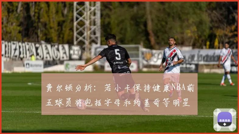 费尔顿分析：若小卡保持健康NBA前五球员将包括字母和约基奇等明星