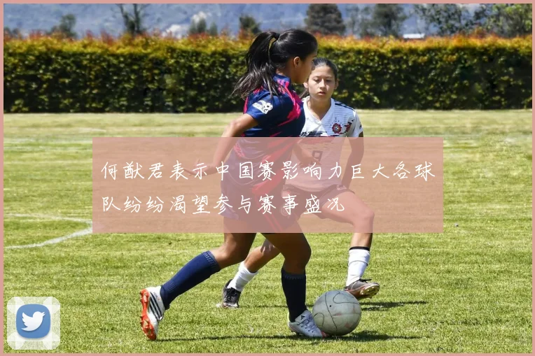 何猷君表示中国赛影响力巨大各球队纷纷渴望参与赛事盛况