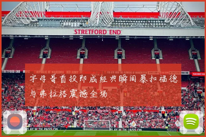 字母哥首投即成经典瞬间暴扣福德与弗拉格震撼全场