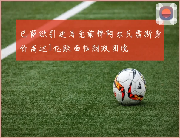 巴萨欲引进马竞前锋阿尔瓦雷斯身价高达1亿欧面临财政困境