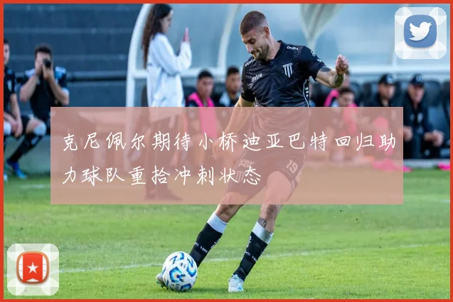 克尼佩尔期待小桥迪亚巴特回归助力球队重拾冲刺状态