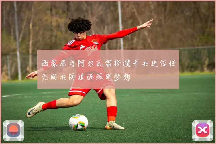 西蒙尼与阿尔瓦雷斯携手共进信任无间共同追逐冠军梦想