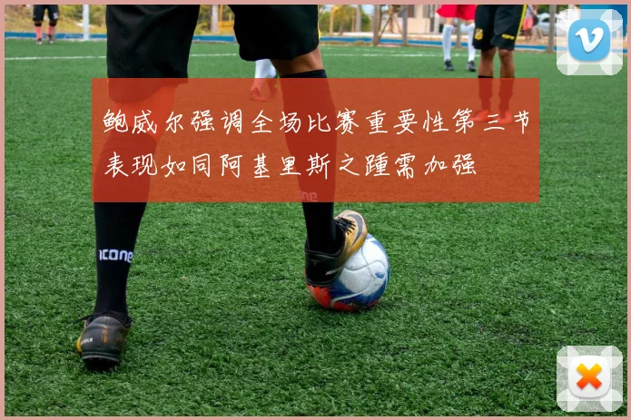 鲍威尔强调全场比赛重要性第三节表现如同阿基里斯之踵需加强