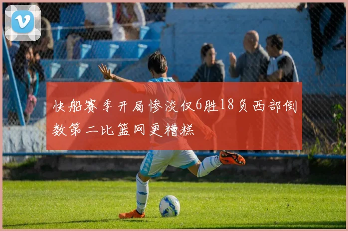 快船赛季开局惨淡仅6胜18负西部倒数第二比篮网更糟糕