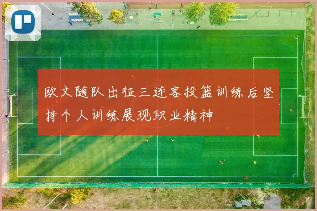 欧文随队出征三连客投篮训练后坚持个人训练展现职业精神