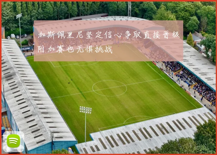 加斯佩里尼坚定信心争取直接晋级附加赛也无惧挑战