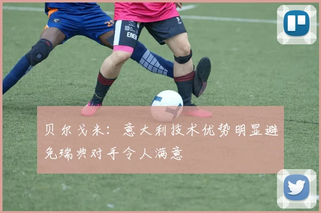 贝尔戈米：意大利技术优势明显避免瑞典对手令人满意