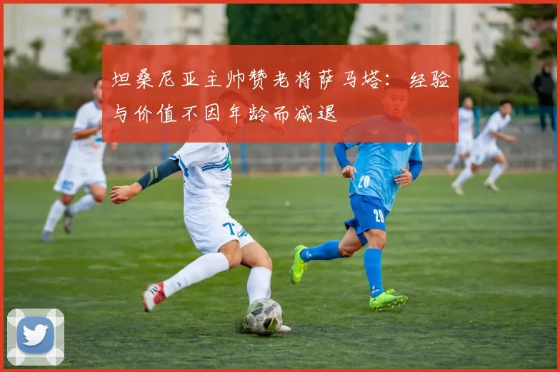 坦桑尼亚主帅赞老将萨马塔：经验与价值不因年龄而减退