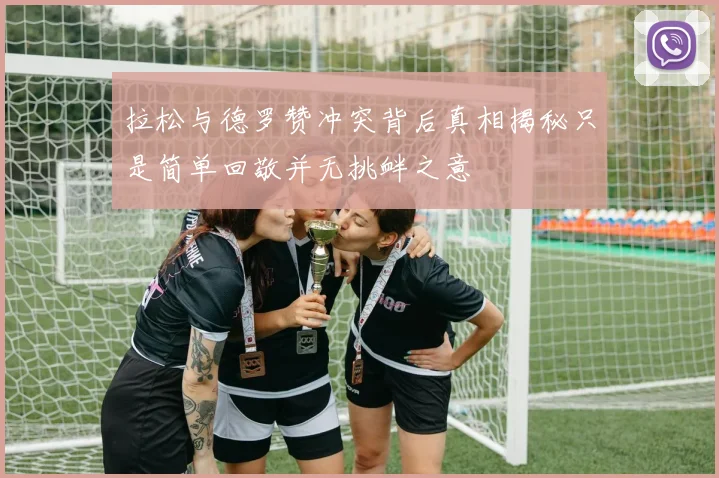 拉松与德罗赞冲突背后真相揭秘只是简单回敬并无挑衅之意