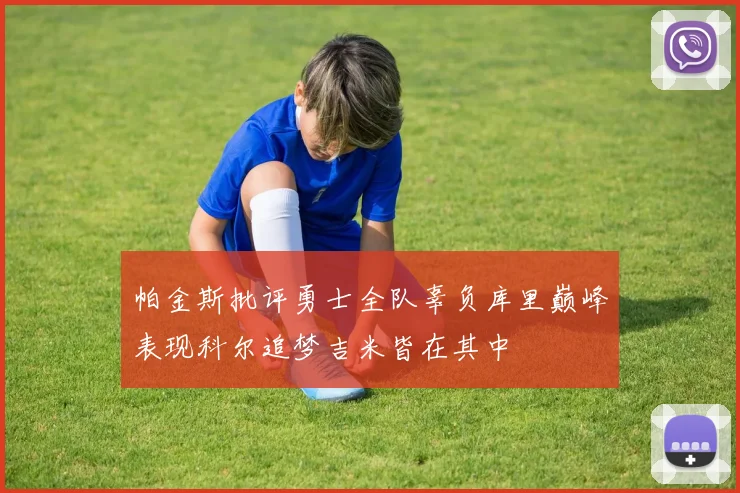 帕金斯批评勇士全队辜负库里巅峰表现科尔追梦吉米皆在其中