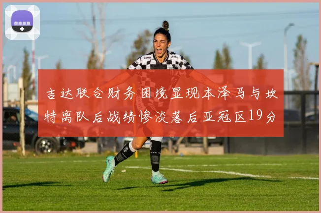 吉达联合财务困境显现本泽马与坎特离队后战绩惨淡落后亚冠区19分