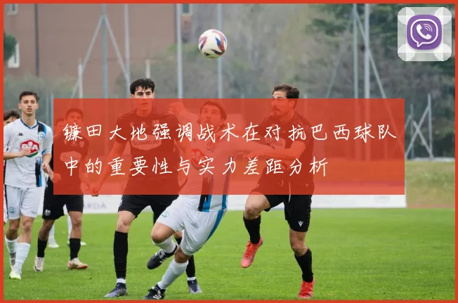 镰田大地强调战术在对抗巴西球队中的重要性与实力差距分析