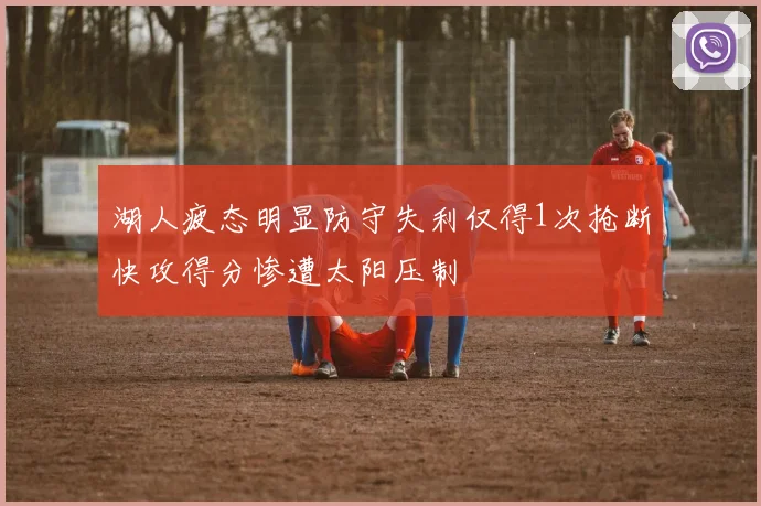 湖人疲态明显防守失利仅得1次抢断快攻得分惨遭太阳压制