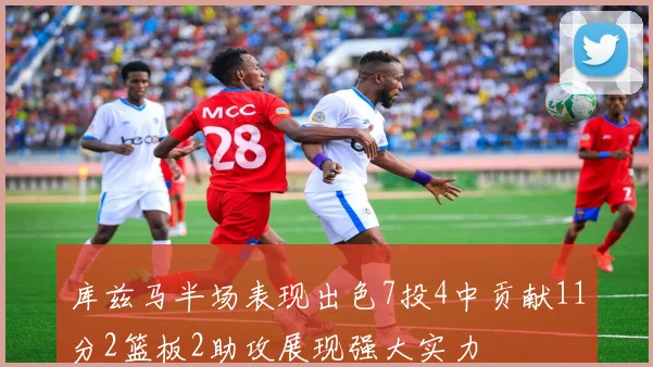 库兹马半场表现出色7投4中贡献11分2篮板2助攻展现强大实力