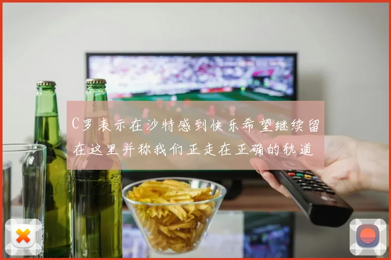 C罗表示在沙特感到快乐希望继续留在这里并称我们正走在正确的轨道上