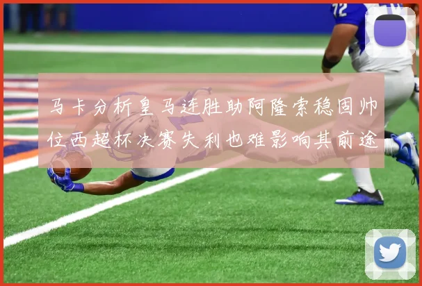 马卡分析皇马连胜助阿隆索稳固帅位西超杯决赛失利也难影响其前途