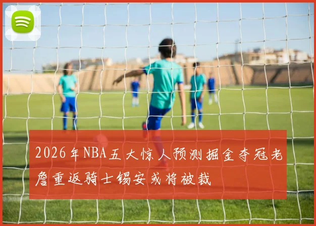 2026年NBA五大惊人预测掘金夺冠老詹重返骑士锡安或将被裁
