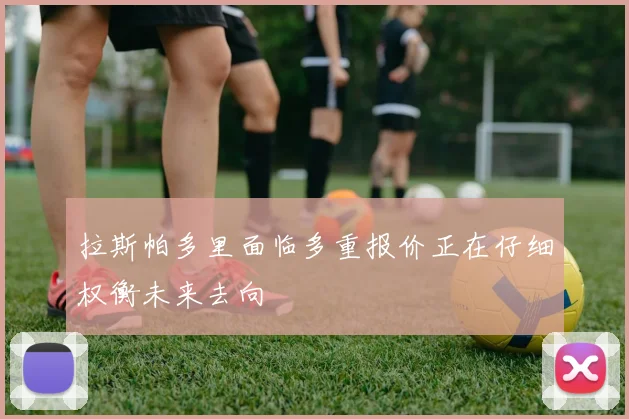 拉斯帕多里面临多重报价正在仔细权衡未来去向