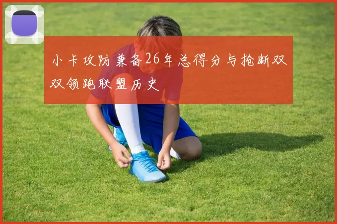 小卡攻防兼备26年总得分与抢断双双领跑联盟历史