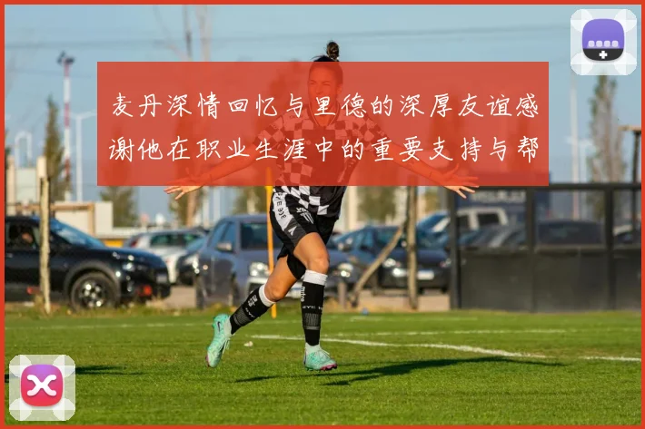 麦丹深情回忆与里德的深厚友谊感谢他在职业生涯中的重要支持与帮助