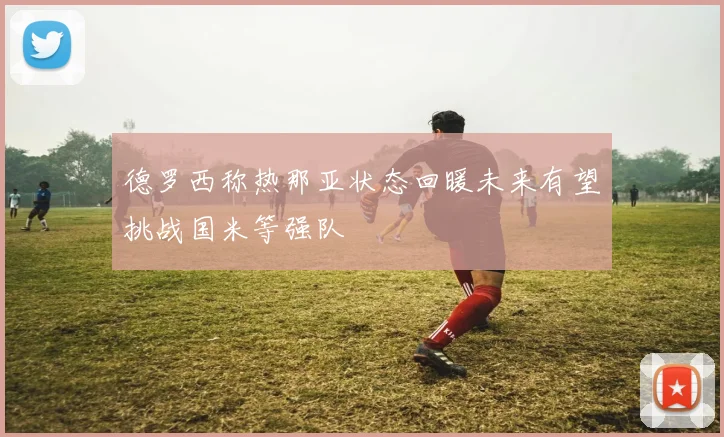 德罗西称热那亚状态回暖未来有望挑战国米等强队