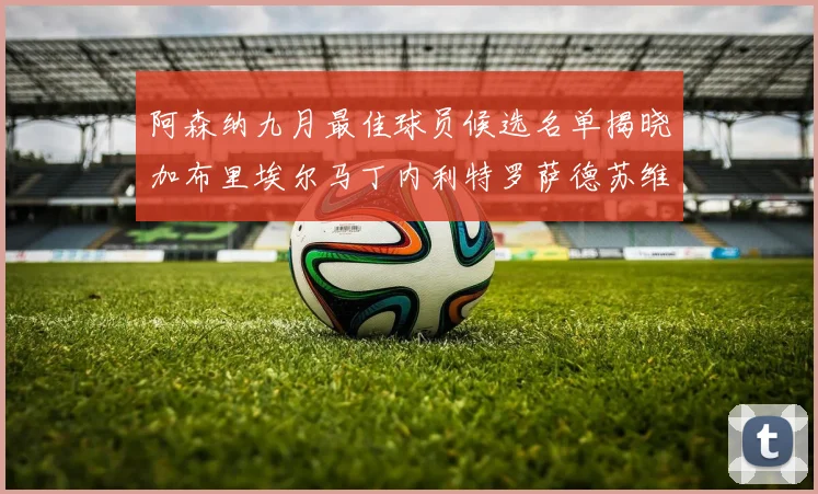 阿森纳九月最佳球员候选名单揭晓加布里埃尔马丁内利特罗萨德苏维门迪入围