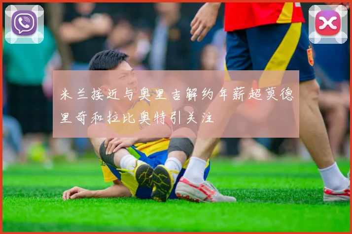 米兰接近与奥里吉解约年薪超莫德里奇和拉比奥特引关注