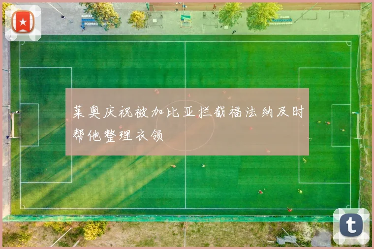 莱奥庆祝被加比亚拦截福法纳及时帮他整理衣领