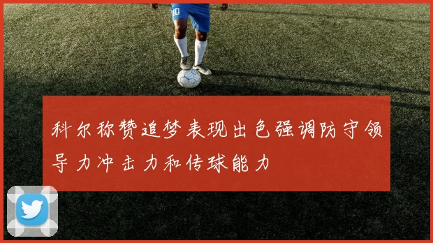 科尔称赞追梦表现出色强调防守领导力冲击力和传球能力