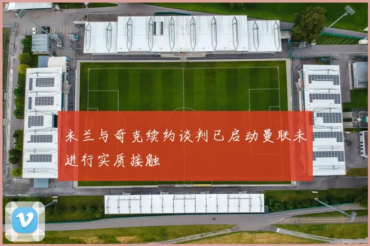 米兰与奇克续约谈判已启动曼联未进行实质接触