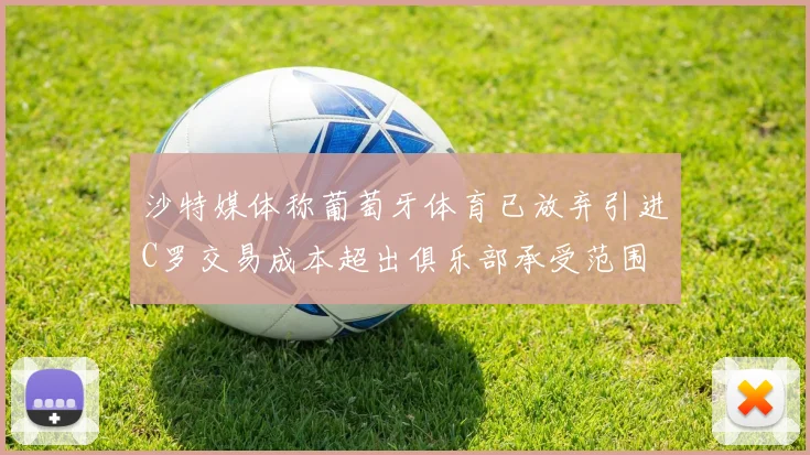 沙特媒体称葡萄牙体育已放弃引进C罗交易成本超出俱乐部承受范围