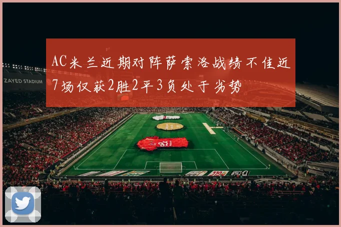 AC米兰近期对阵萨索洛战绩不佳近7场仅获2胜2平3负处于劣势