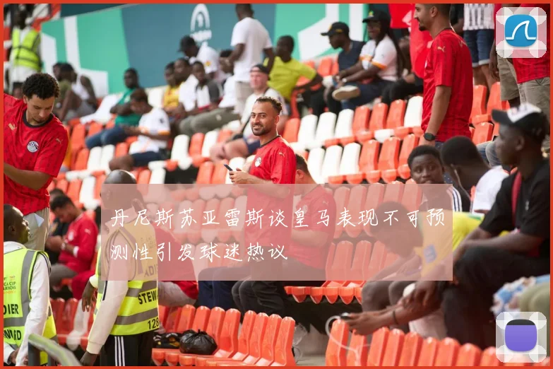 丹尼斯苏亚雷斯谈皇马表现不可预测性引发球迷热议