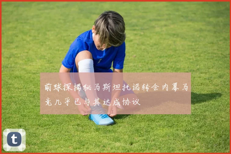 前球探揭秘马斯坦托诺转会内幕马竞几乎已与其达成协议