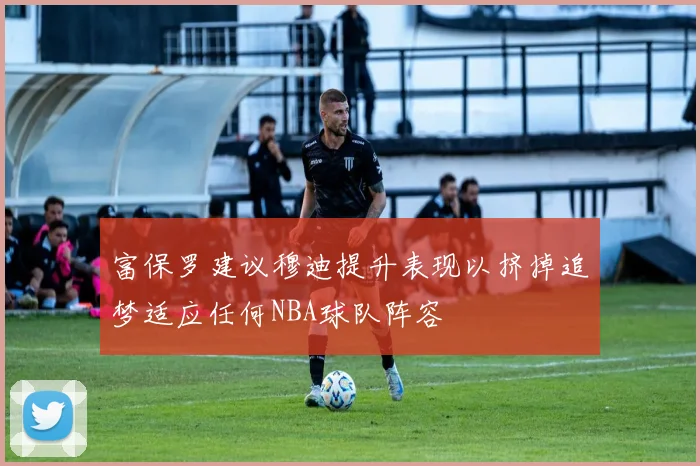 富保罗建议穆迪提升表现以挤掉追梦适应任何NBA球队阵容