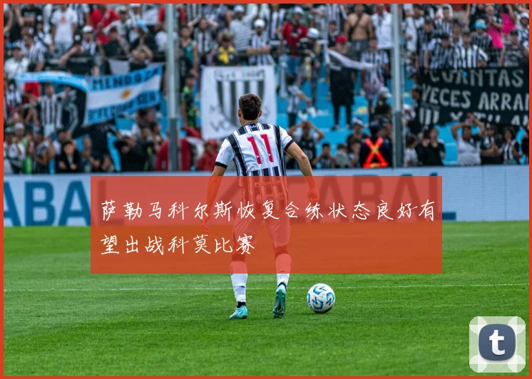 萨勒马科尔斯恢复合练状态良好有望出战科莫比赛