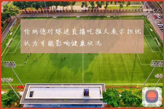 伦纳德对球迷直播吃推文表示担忧认为可能影响健康状况