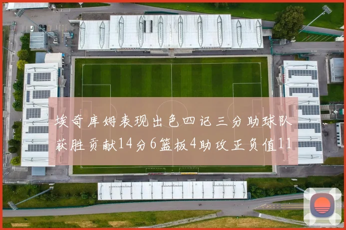 埃奇库姆表现出色四记三分助球队获胜贡献14分6篮板4助攻正负值11成为首发最高