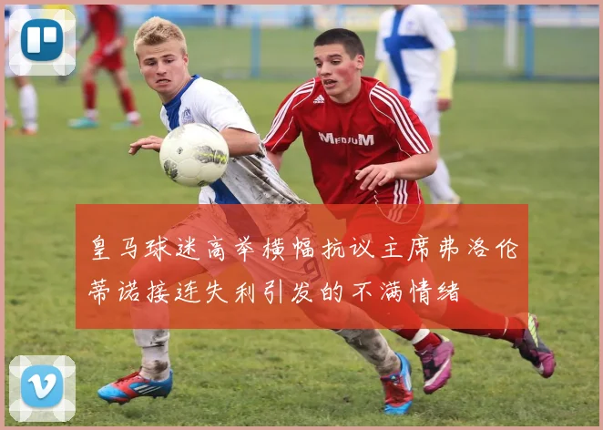 皇马球迷高举横幅抗议主席弗洛伦蒂诺接连失利引发的不满情绪