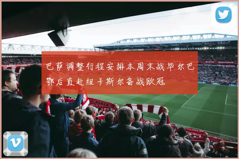 巴萨调整行程安排本周末战毕尔巴鄂后直赴纽卡斯尔备战欧冠