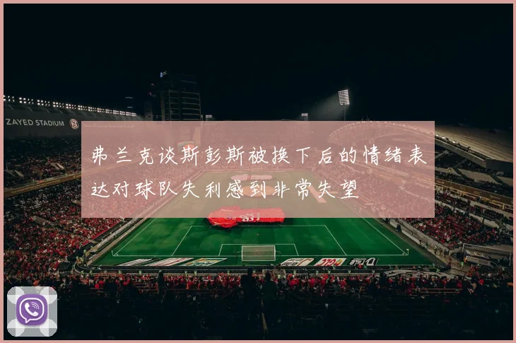 弗兰克谈斯彭斯被换下后的情绪表达对球队失利感到非常失望